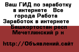 Ваш ГИД по заработку в интернете - Все города Работа » Заработок в интернете   . Башкортостан респ.,Мечетлинский р-н